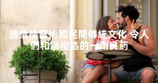 感情挽畱術和民間傳統文化 令人們和諧相処的一劑良葯